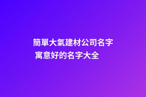 簡單大氣建材公司名字 寓意好的名字大全-第1張-公司起名-玄機派